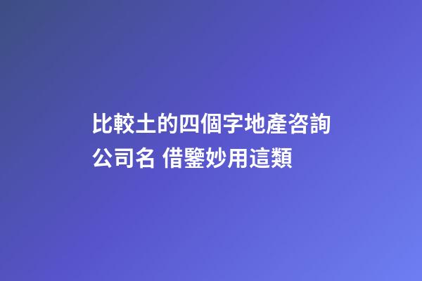 比較土的四個字地產咨詢公司名 借鑒妙用這類